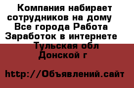 Компания набирает сотрудников на дому  - Все города Работа » Заработок в интернете   . Тульская обл.,Донской г.